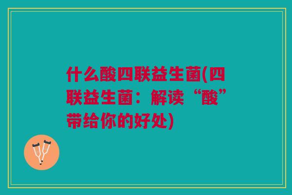 什么酸四联益生菌(四联益生菌:解读“酸”带给你的好处)