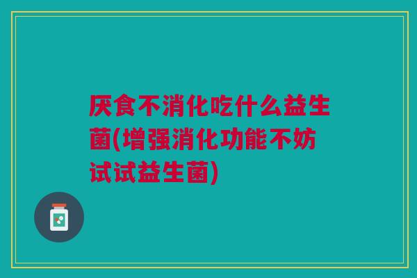 厌食不消化吃什么益生菌(增强消化功能不妨试试益生菌) 厌食不消化吃什么益生菌(增强消化功能不妨试试益生菌)