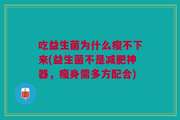 吃益生菌为什么瘦不下来(益生菌不是神器,瘦身需多方配合) 吃益生菌为什么瘦不下来(益生菌不是神器,瘦身需多方配合)