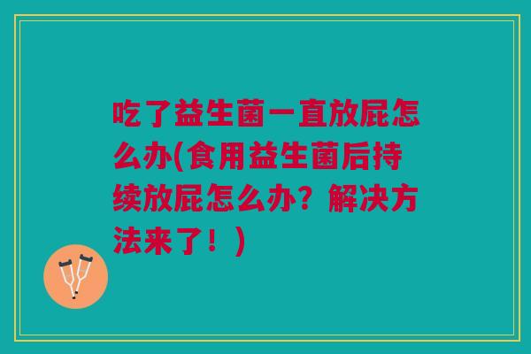 吃了益生菌一直放屁怎么办(食用益生菌后持续放屁怎么办？解决方法来了！)