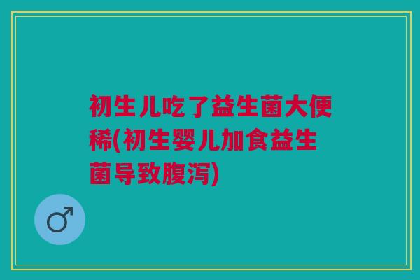 初生儿吃了益生菌大便稀(初生婴儿加食益生菌导致) 初生儿吃了益生菌大便稀(初生婴儿加食益生菌导致)