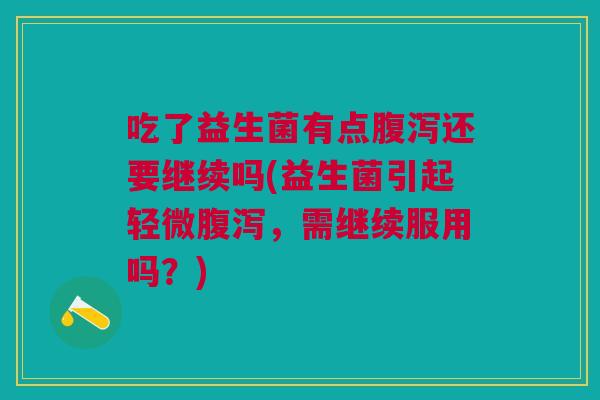 吃了益生菌有点腹泻还要继续吗(益生菌引起轻微腹泻,需继续服用吗?)