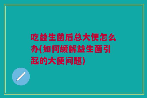 吃益生菌后总大便怎么办(如何缓解益生菌引起的大便问题)