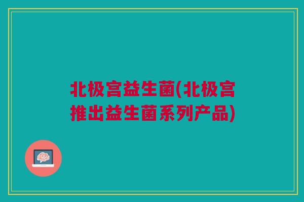 北极宫益生菌(北极宫推出益生菌系列产品)