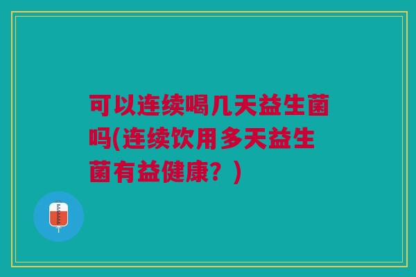 可以连续喝几天益生菌吗(连续饮用多天益生菌有益健康？)