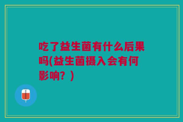 吃了益生菌有什么后果吗(益生菌摄入会有何影响?) 吃了益生菌有什么后果吗(益生菌摄入会有何影响?)