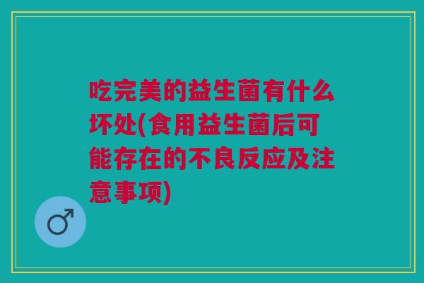 吃完美的益生菌有什么坏处(食用益生菌后可能存在的不良反应及注意事项)