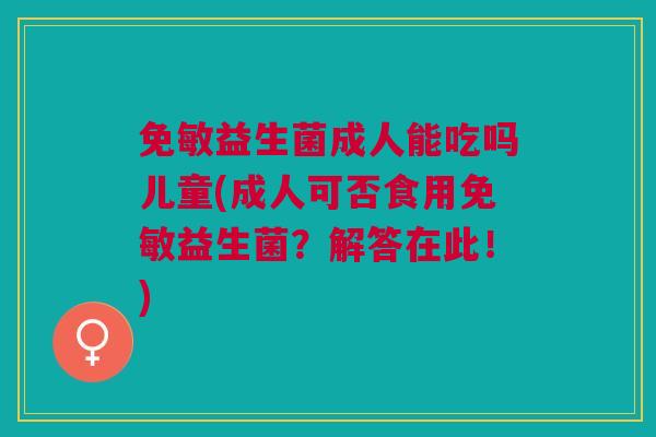 免敏益生菌成人能吃吗儿童(成人可否食用免敏益生菌？解答在此！)