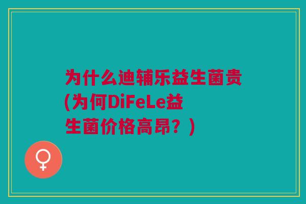 为什么迪辅乐益生菌贵(为何DiFeLe益生菌价格高昂?)