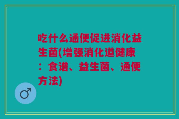 吃什么通便促进消化益生菌(增强消化道健康:食谱、益生菌、通便方法) 吃什么通便促进消化益生菌(增强消化道健康:食谱、益生菌、通便方法)