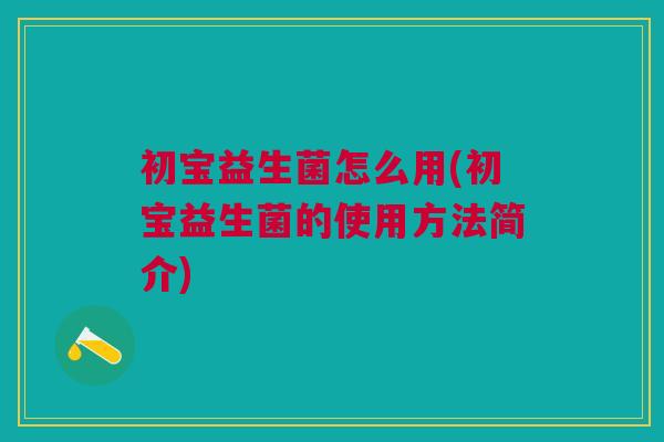 初宝益生菌怎么用(初宝益生菌的使用方法简介)