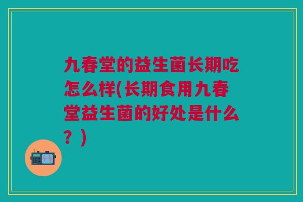 九春堂的益生菌长期吃怎么样(长期食用九春堂益生菌的好处是什么?)