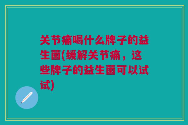 关节痛喝什么牌子的益生菌(缓解关节痛,这些牌子的益生菌可以试试)