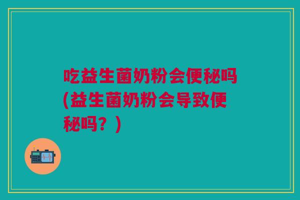吃益生菌奶粉会便秘吗(益生菌奶粉会导致便秘吗?)