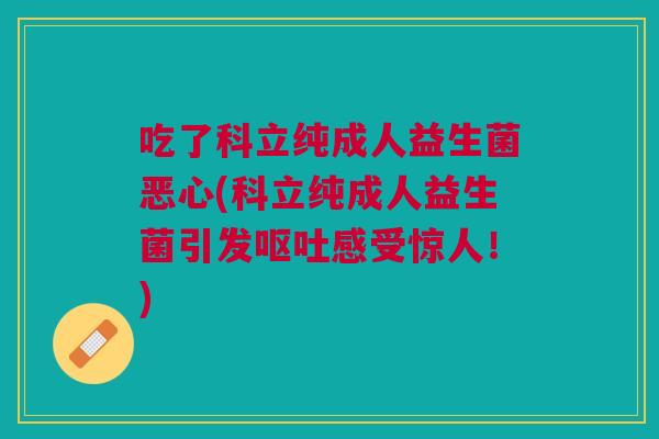 吃了科立纯成人益生菌恶心(科立纯成人益生菌引发感受惊人!) 吃了科立纯成人益生菌恶心(科立纯成人益生菌引发感受惊人!)