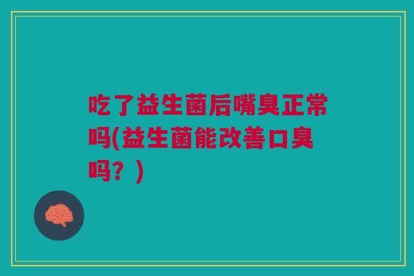 吃了益生菌后嘴臭正常吗(益生菌能改善口臭吗?)