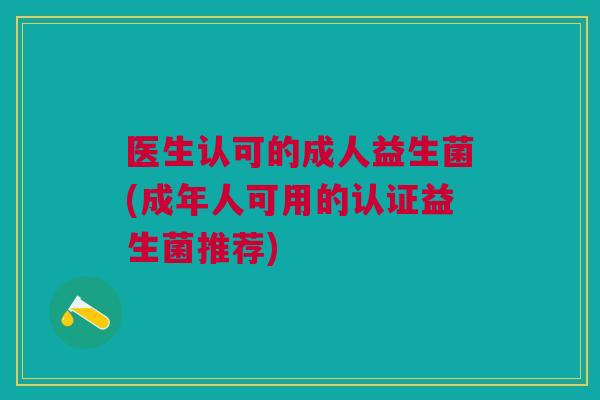 医生认可的成人益生菌(成年人可用的认证益生菌推荐)