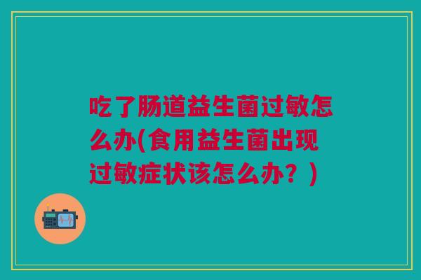 吃了肠道益生菌过敏怎么办(食用益生菌出现过敏症状该怎么办?)