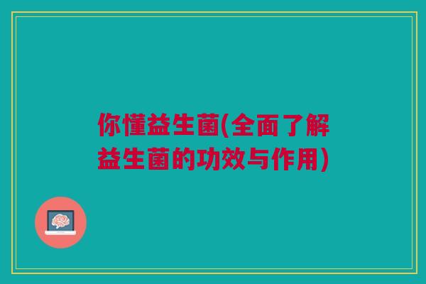 你懂益生菌(全面了解益生菌的功效与作用)