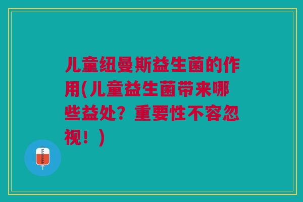 儿童纽曼斯益生菌的作用(儿童益生菌带来哪些益处？重要性不容忽视！)