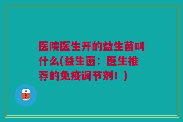 医院医生开的益生菌叫什么(益生菌:医生推荐的免疫调节剂!)