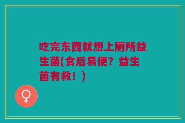吃完东西就想上厕所益生菌(食后易便?益生菌有救!) 吃完东西就想上厕所益生菌(食后易便?益生菌有救!)