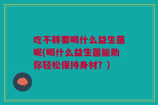 吃不胖要喝什么益生菌呢(喝什么益生菌能助你轻松保持身材?) 吃不胖要喝什么益生菌呢(喝什么益生菌能助你轻松保持身材?)