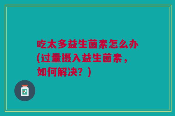 吃太多益生菌素怎么办(过量摄入益生菌素,如何解决?)