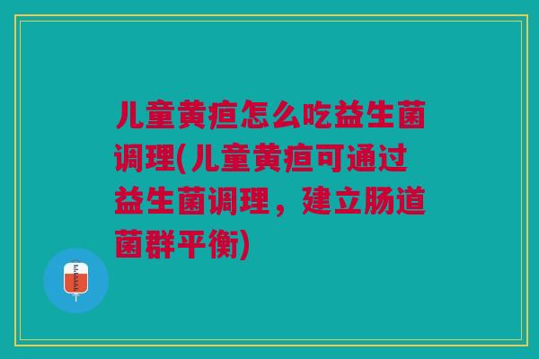 儿童黄疸怎么吃益生菌调理(儿童黄疸可通过益生菌调理,建立肠道菌群平衡)