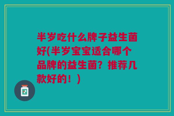 半岁吃什么牌子益生菌好(半岁宝宝适合哪个品牌的益生菌?推荐几款好的!)