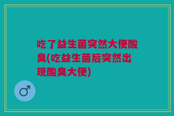 吃了益生菌突然大便酸臭(吃益生菌后突然出现酸臭大便) 吃了益生菌突然大便酸臭(吃益生菌后突然出现酸臭大便)