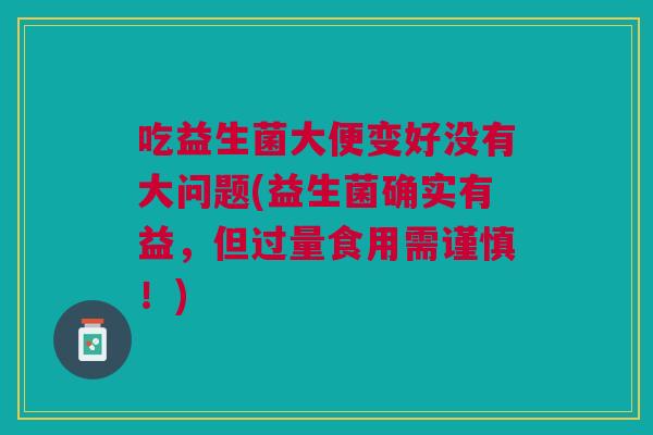 吃益生菌大便变好没有大问题(益生菌确实有益,但过量食用需谨慎!) 吃益生菌大便变好没有大问题(益生菌确实有益,但过量食用需谨慎!)