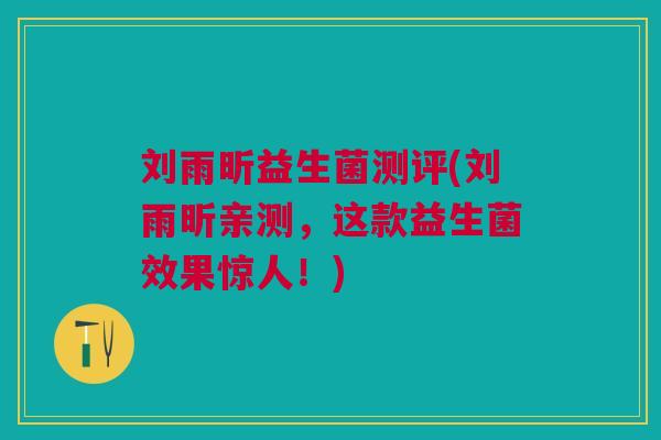 刘雨昕益生菌测评(刘雨昕亲测,这款益生菌效果惊人!)