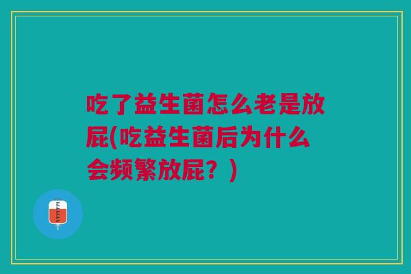 吃了益生菌怎么老是放屁(吃益生菌后为什么会频繁放屁?) 吃了益生菌怎么老是放屁(吃益生菌后为什么会频繁放屁?)