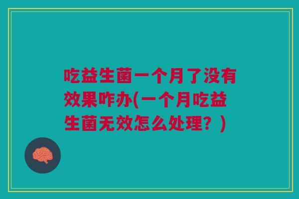 吃益生菌一个月了没有效果咋办(一个月吃益生菌无效怎么处理?) 吃益生菌一个月了没有效果咋办(一个月吃益生菌无效怎么处理?)