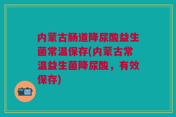 内蒙古肠道降尿酸益生菌常温保存(内蒙古常温益生菌降尿酸,有效保存)