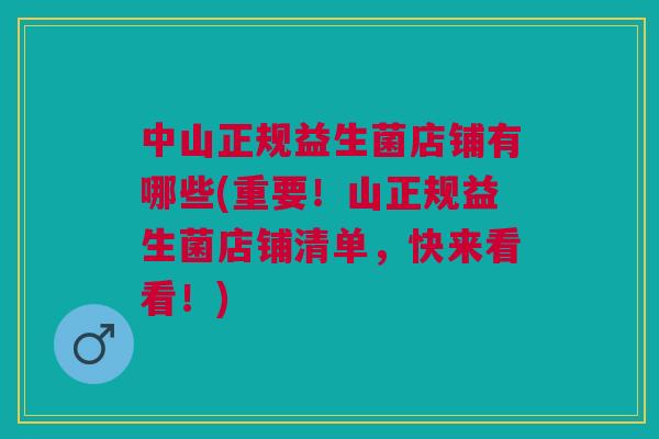 中山正规益生菌店铺有哪些(重要!山正规益生菌店铺清单,快来看看!) 中山正规益生菌店铺有哪些(重要!山正规益生菌店铺清单,快来看看!)