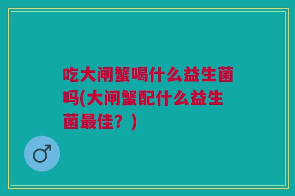 吃大闸蟹喝什么益生菌吗(大闸蟹配什么益生菌最佳?)