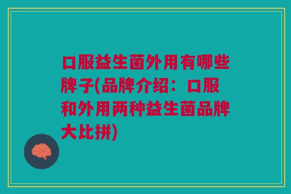 口服益生菌外用有哪些牌子(品牌介绍:口服和外用两种益生菌品牌大比拼)