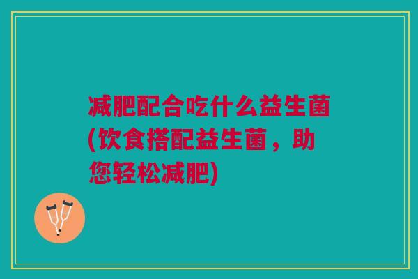 配合吃什么益生菌(饮食搭配益生菌,助您轻松) 配合吃什么益生菌(饮食搭配益生菌,助您轻松)