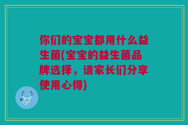 你们的宝宝都用什么益生菌(宝宝的益生菌品牌选择,请家长们分享使用心得) 你们的宝宝都用什么益生菌(宝宝的益生菌品牌选择,请家长们分享使用心得)