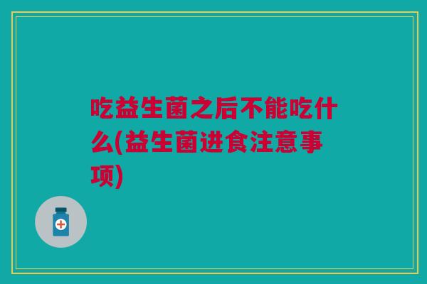 吃益生菌之后不能吃什么(益生菌进食注意事项)