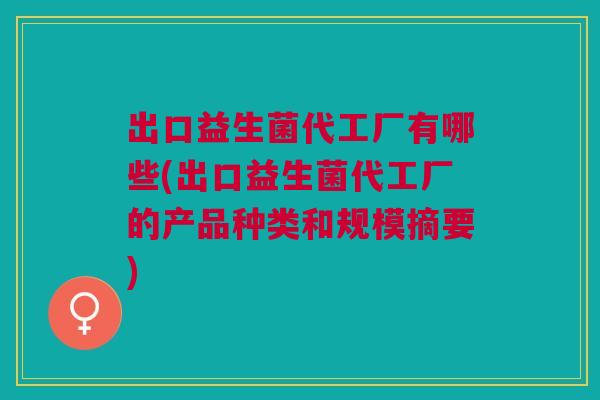 出口益生菌代工厂有哪些(出口益生菌代工厂的产品种类和规模摘要)