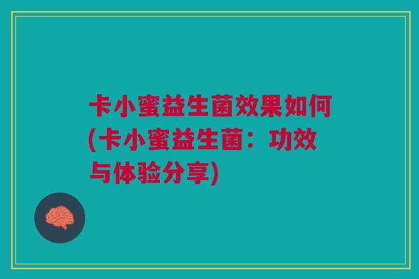 卡小蜜益生菌效果如何(卡小蜜益生菌:功效与体验分享) 卡小蜜益生菌效果如何(卡小蜜益生菌:功效与体验分享)