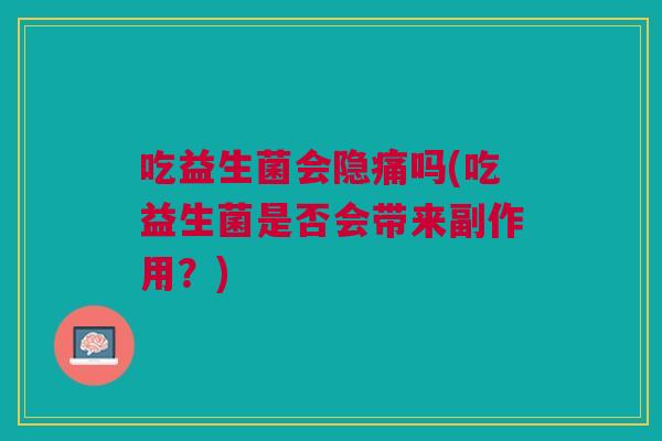 吃益生菌会隐痛吗(吃益生菌是否会带来副作用?)
