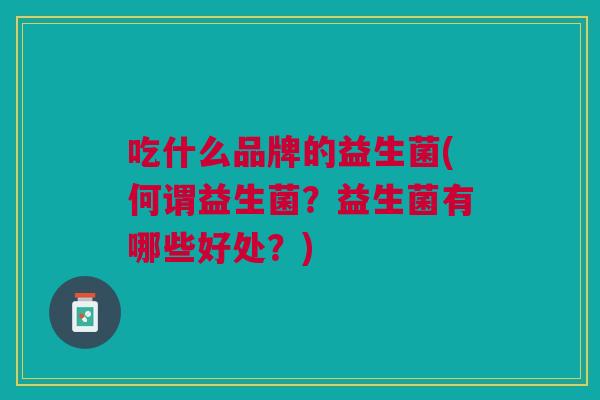 吃什么品牌的益生菌(何谓益生菌?益生菌有哪些好处?)