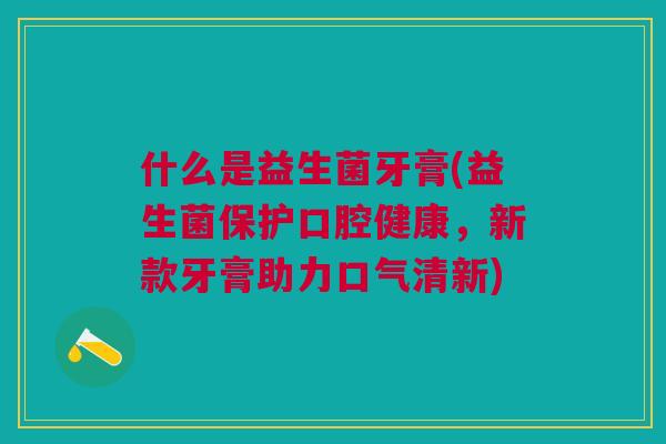 什么是益生菌牙膏(益生菌保护口腔健康,新款牙膏助力口气清新)