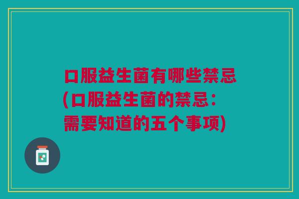 口服益生菌有哪些禁忌(口服益生菌的禁忌：需要知道的五个事项)