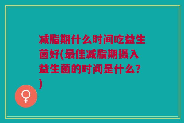 减脂期什么时间吃益生菌好(最佳减脂期摄入益生菌的时间是什么?)