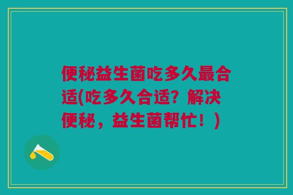 益生菌吃多久合适(吃多久合适?解决,益生菌帮忙!) 益生菌吃多久合适(吃多久合适?解决,益生菌帮忙!)